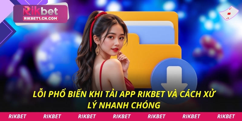 Lỗi phổ biến khi tải app Rikbet và cách xử lý nhanh chóng